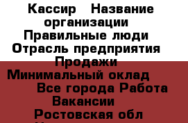 Кассир › Название организации ­ Правильные люди › Отрасль предприятия ­ Продажи › Минимальный оклад ­ 20 000 - Все города Работа » Вакансии   . Ростовская обл.,Новочеркасск г.